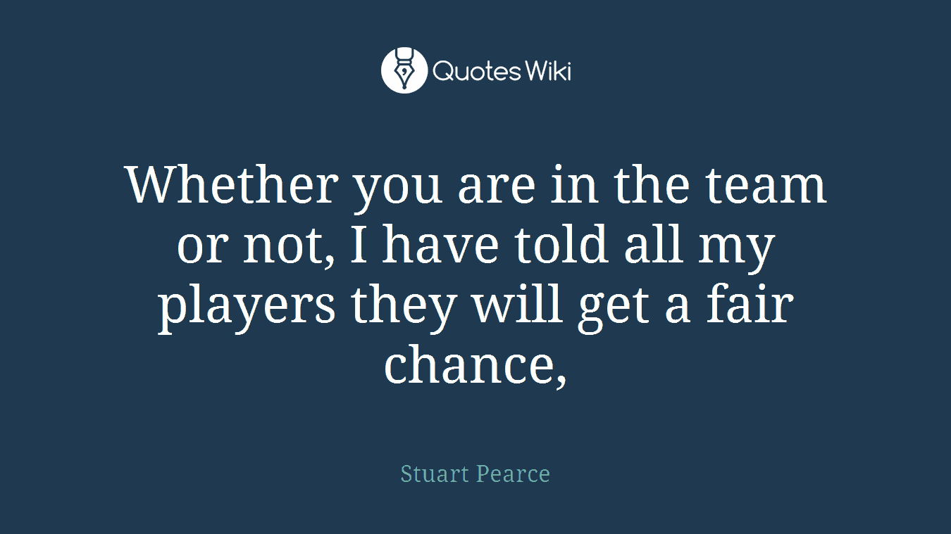 Whether you are in the team or not, I have told all my players they will get a fair chance,