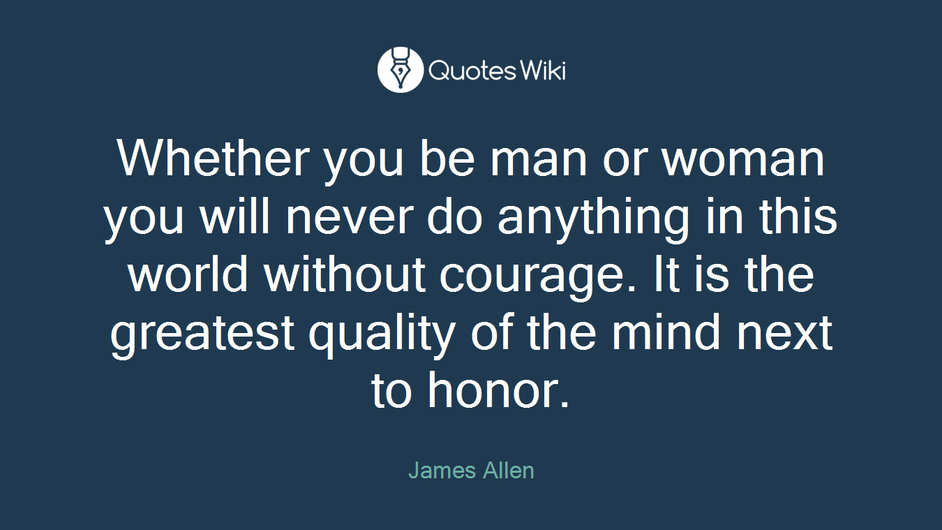 Whether you be man or woman you will never do anything in this world without courage. It is the greatest quality of the mind next to honor.