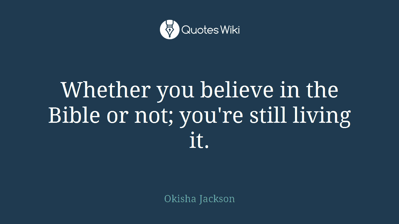 Whether you believe in the Bible or not; you're still living it.