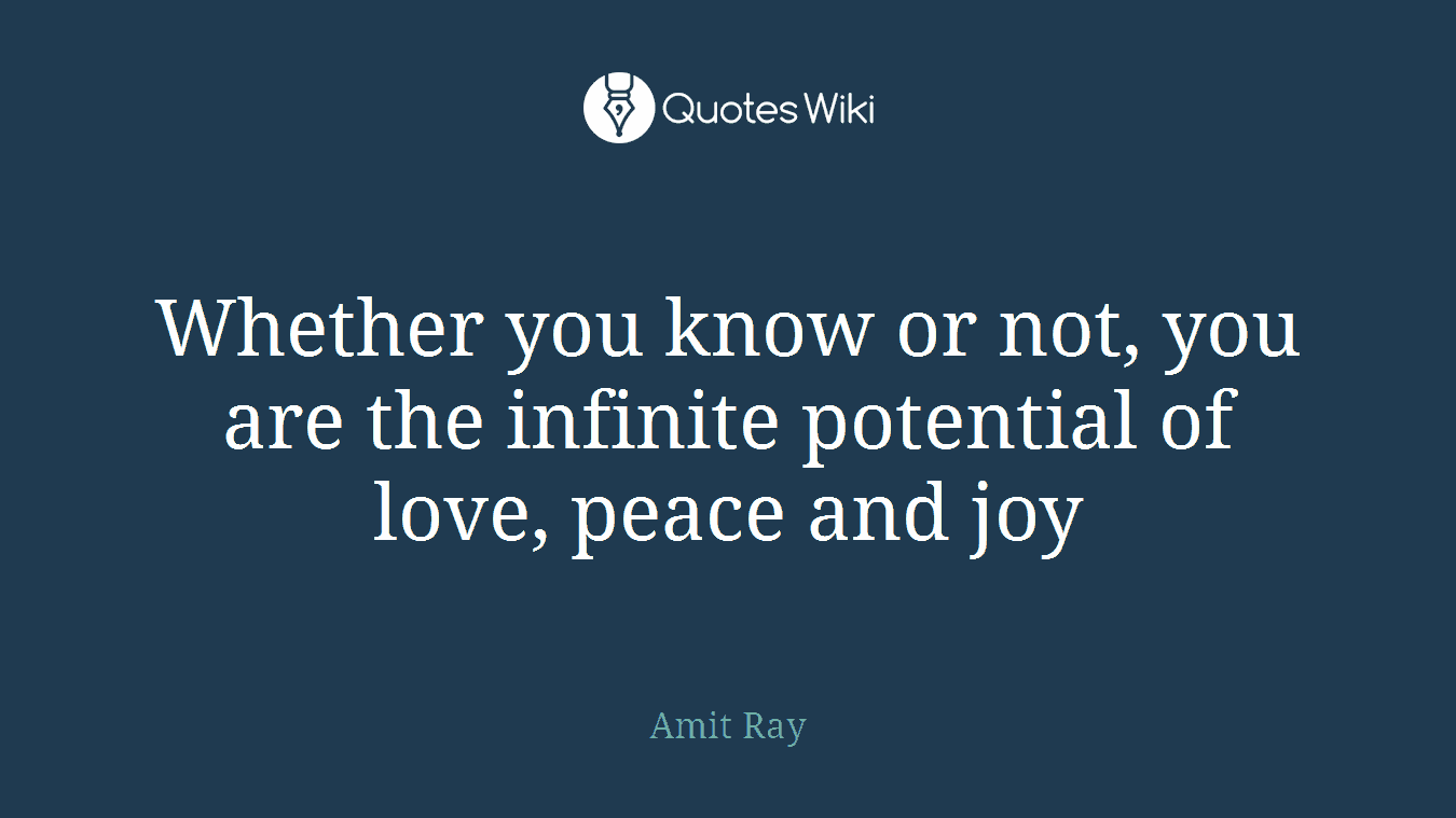 Whether you know or not, you are the infinite potential of love, peace and joy