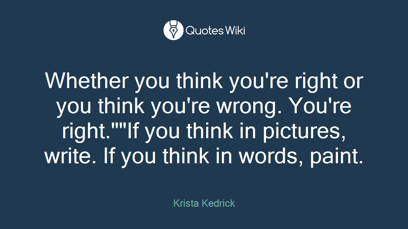 Whether you think you're right or you think you're wrong. You're right.""If you think in pictures, write. If you think in words, paint.