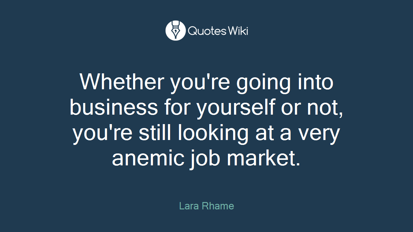Whether you're going into business for yourself or not, you're still looking at a very anemic job market.