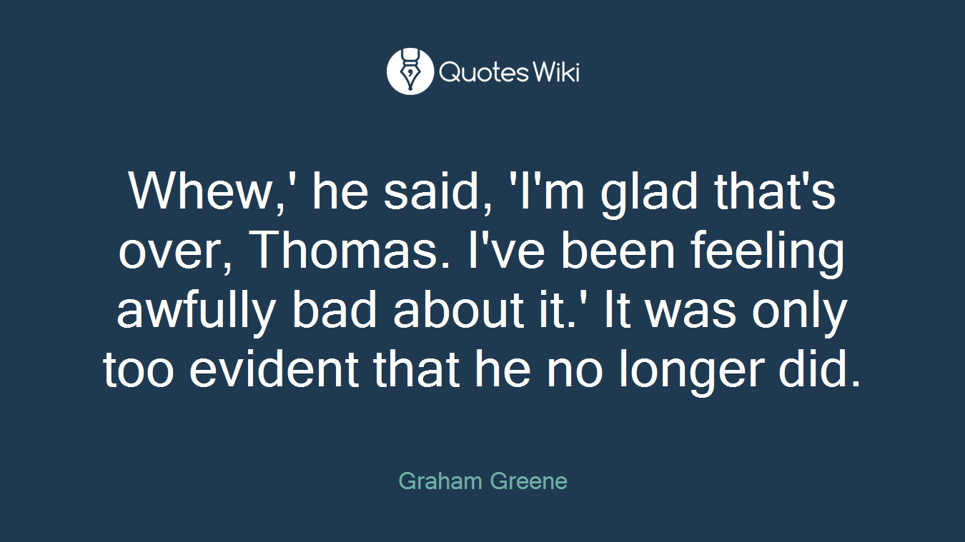 Whew,' he said, 'I'm glad that's over, Thomas. I've been feeling awfully bad about it.' It was only too evident that he no longer did.