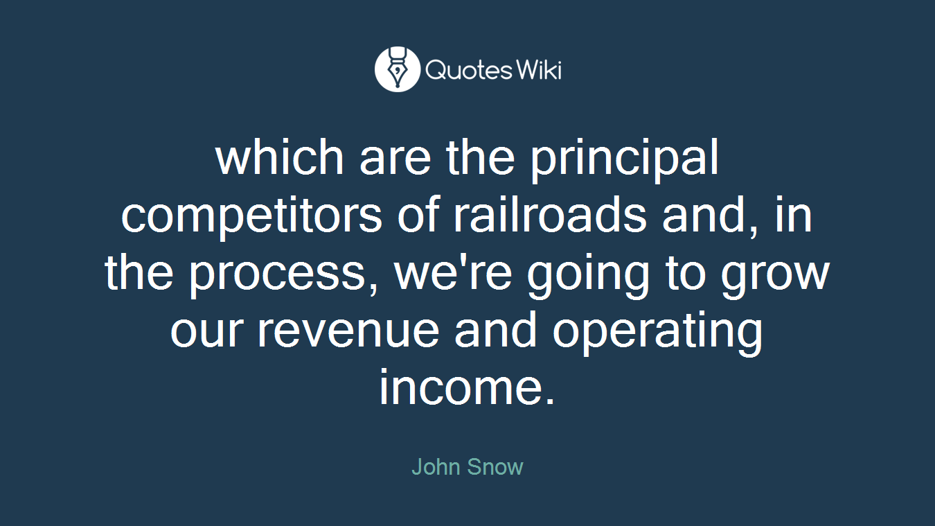 which are the principal competitors of railroads and, in the process, we're going to grow our revenue and operating income.