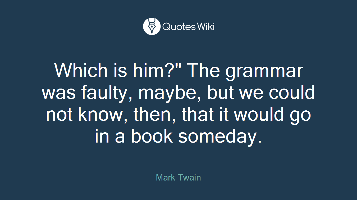 Which is him?" The grammar was faulty, maybe, but we could not know, then, that it would go in a book someday.