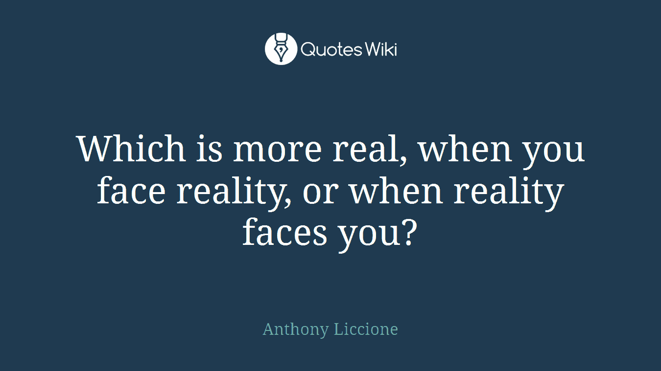 Which is more real, when you face reality, or when reality faces you?