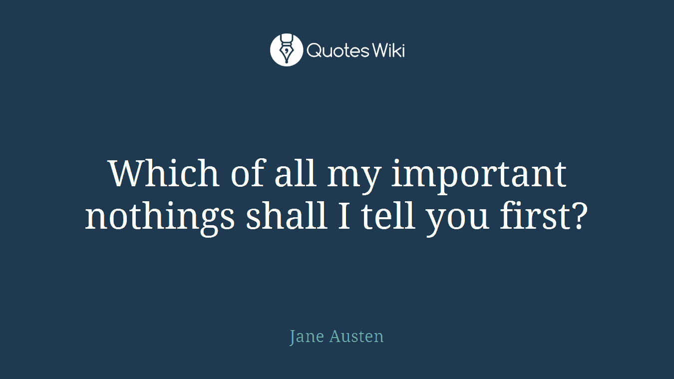 Which of all my important nothings shall I tell you first?