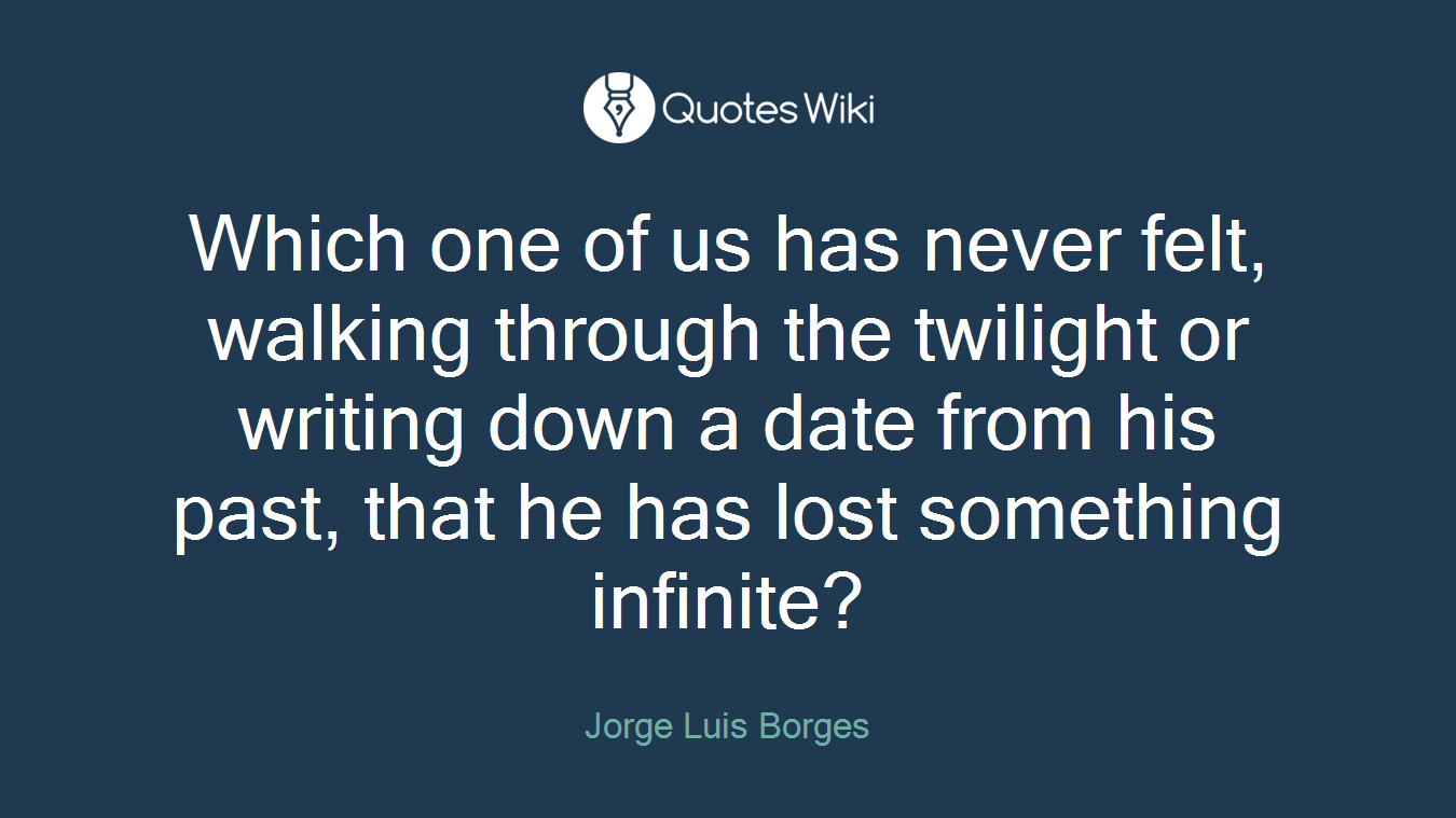 Which one of us has never felt, walking through the twilight or writing down a date from his past, that he has lost something infinite?