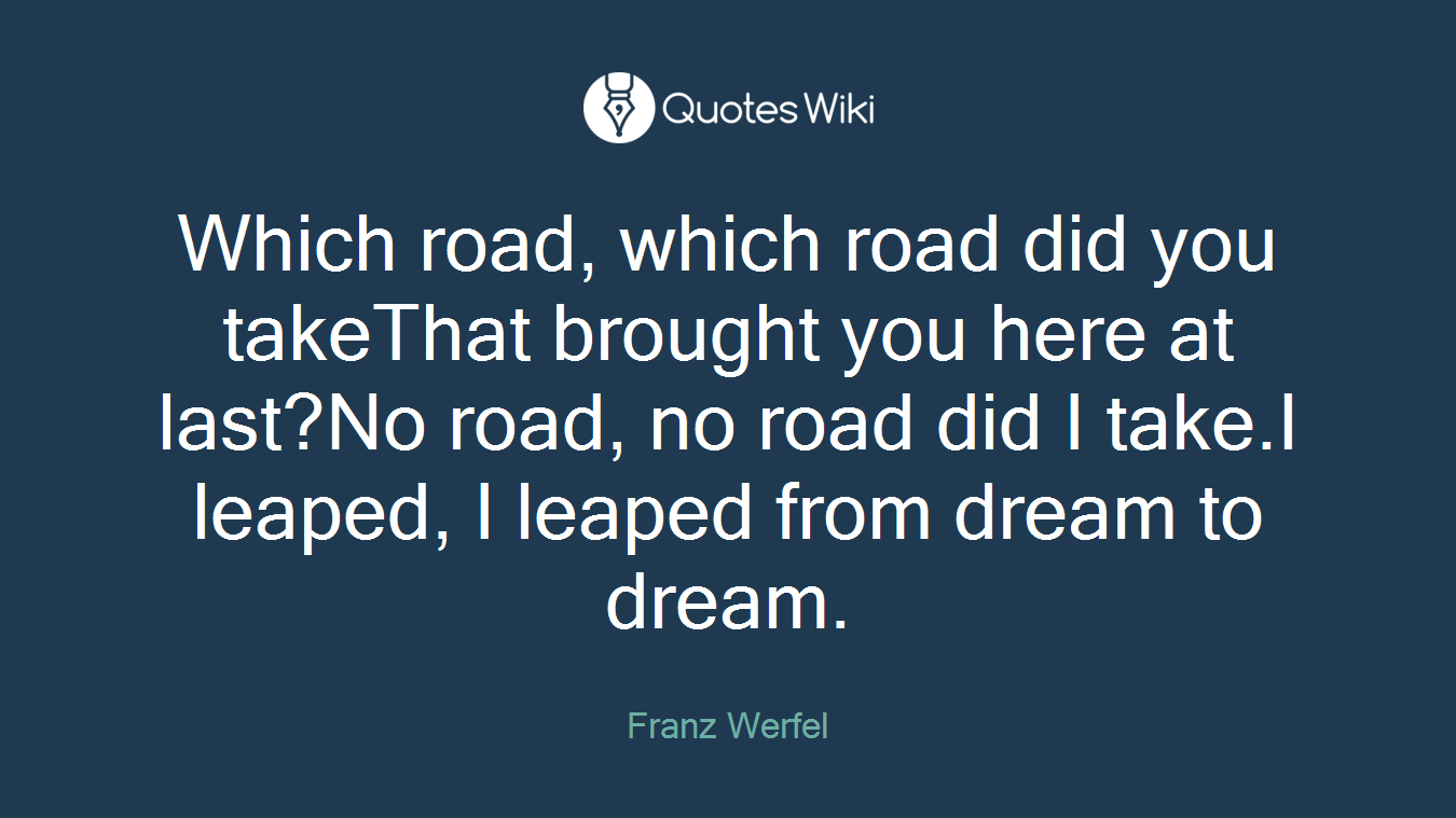 Which road, which road did you takeThat brought you here at last?No road, no road did I take.I leaped, I leaped from dream to dream.