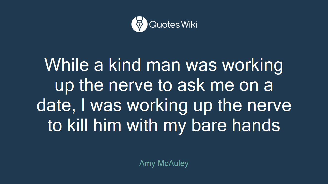 While a kind man was working up the nerve to ask me on a date, I was working up the nerve to kill him with my bare hands