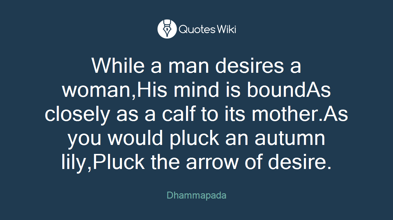 While a man desires a woman,His mind is boundAs closely as a calf to its mother.As you would pluck an autumn lily,Pluck the arrow of desire.