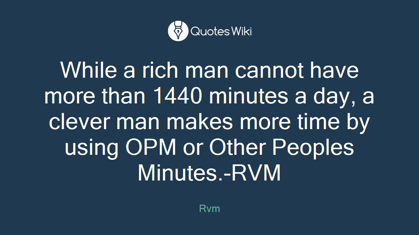 While a rich man cannot have more than 1440 minutes a day, a clever man makes more time by using OPM or Other Peoples Minutes.-RVM