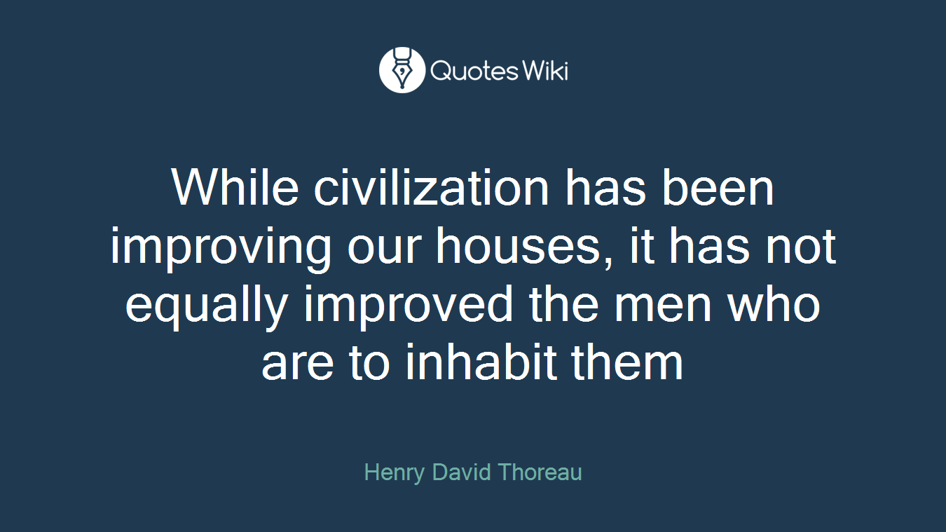 While civilization has been improving our houses, it has not equally improved the men who are to inhabit them