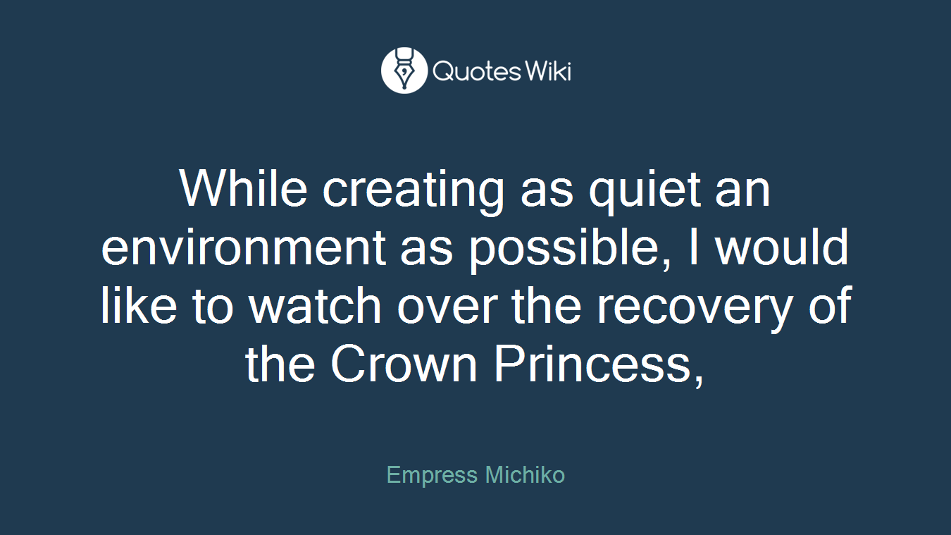 While creating as quiet an environment as possible, I would like to watch over the recovery of the Crown Princess,