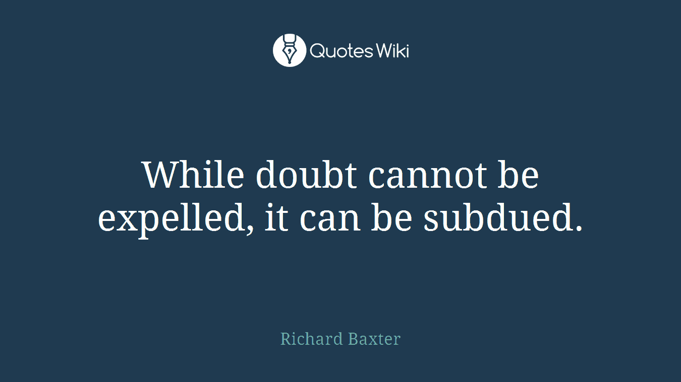 While doubt cannot be expelled, it can be subdued.
