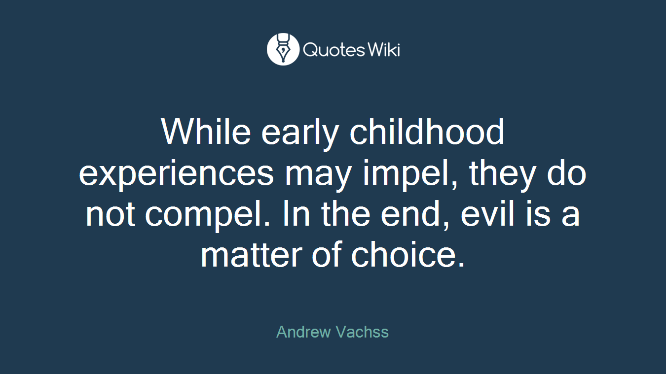 While early childhood experiences may impel, they do not compel. In the end, evil is a matter of choice.