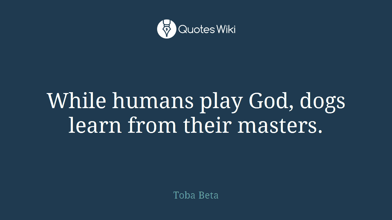 While humans play God, dogs learn from their masters.