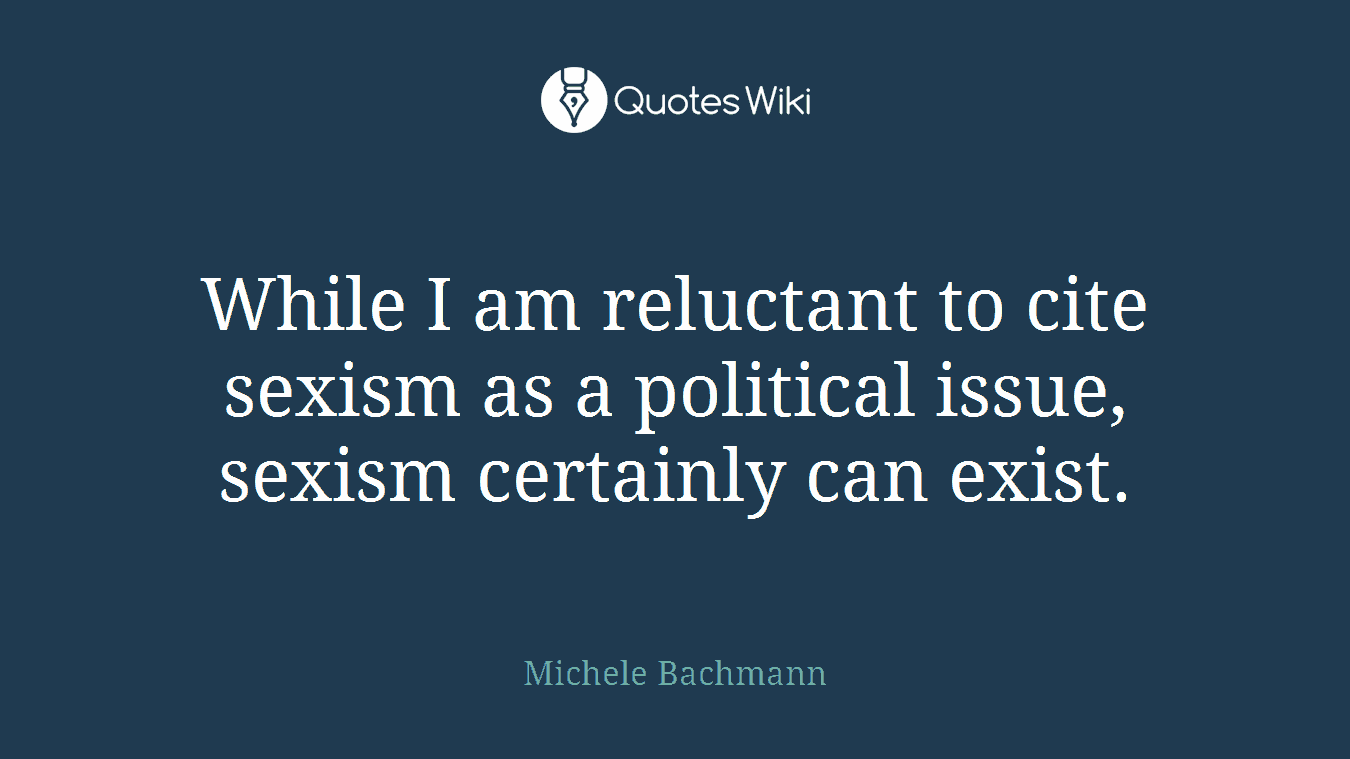 While I am reluctant to cite sexism as a political issue, sexism certainly can exist.