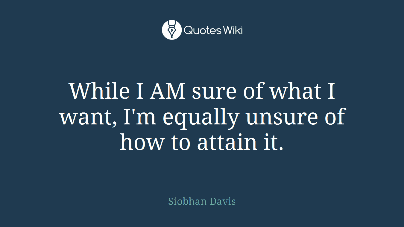While I AM sure of what I want, I'm equally unsure of how to attain it.
