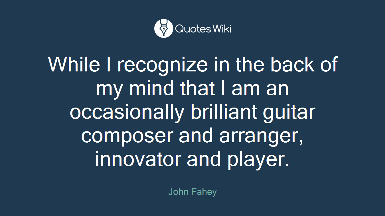 While I recognize in the back of my mind that I am an occasionally brilliant guitar composer and arranger, innovator and player.