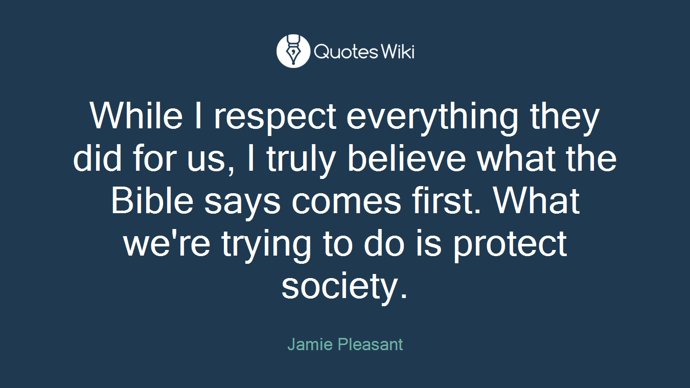 While I respect everything they did for us, I truly believe what the Bible says comes first. What we're trying to do is protect society.