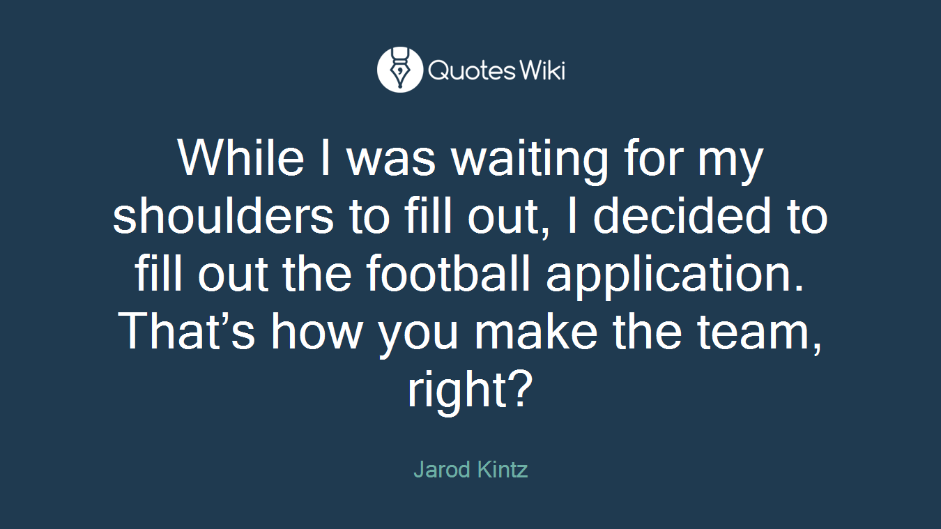 While I was waiting for my shoulders to fill out, I decided to fill out the football application. That’s how you make the team, right?