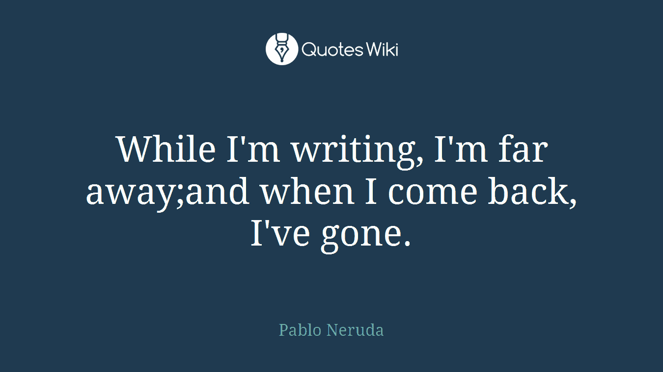 While I'm writing, I'm far away;and when I come back, I've gone.