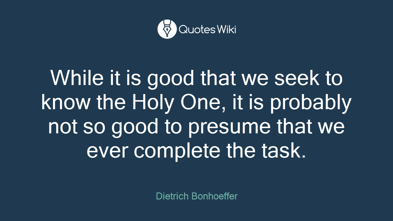 While it is good that we seek to know the Holy One, it is probably not so good to presume that we ever complete the task.