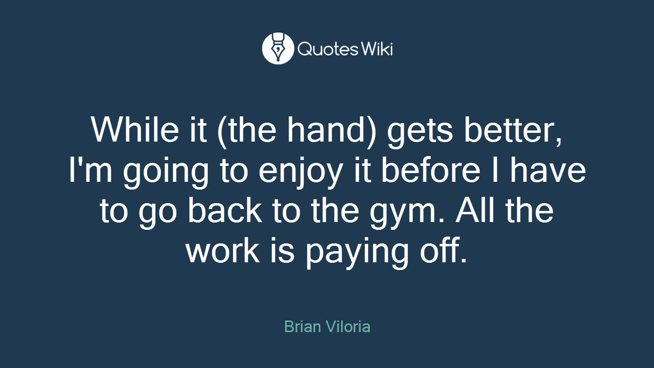 While it (the hand) gets better, I'm going to enjoy it before I have to go back to the gym. All the work is paying off.