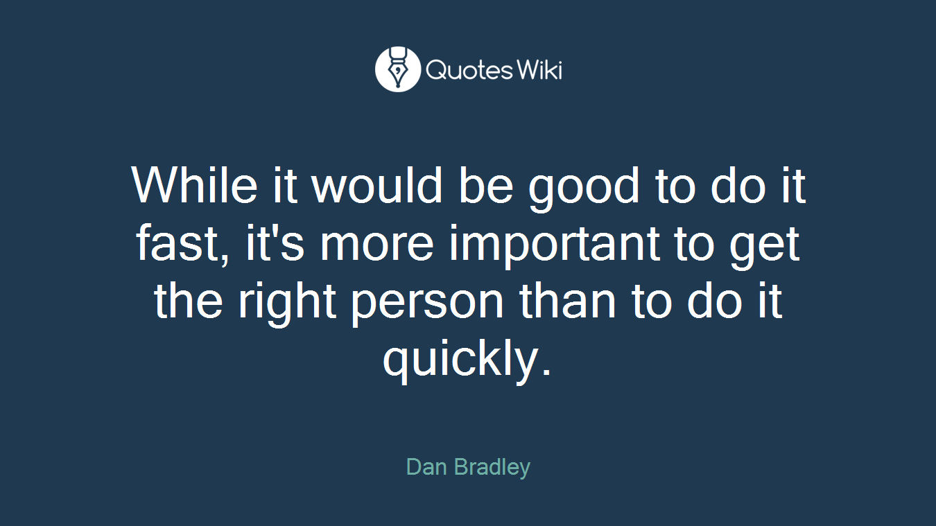 While it would be good to do it fast, it's more important to get the right person than to do it quickly.