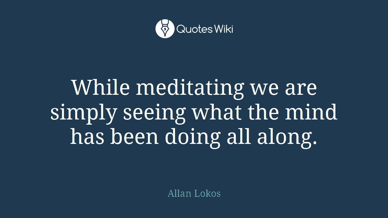 While meditating we are simply seeing what the mind has been doing all along.