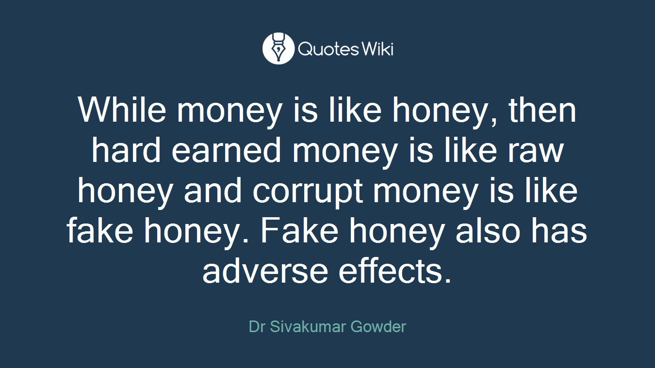 While money is like honey, then hard earned money is like raw honey and corrupt money is like fake honey. Fake honey also has adverse effects.