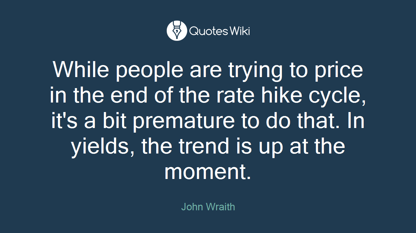 While people are trying to price in the end of the rate hike cycle, it's a bit premature to do that. In yields, the trend is up at the moment.