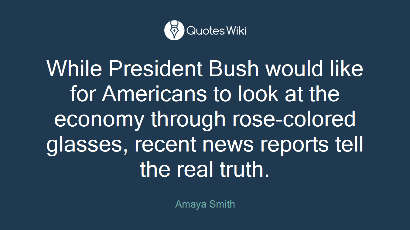 While President Bush would like for Americans to look at the economy through rose-colored glasses, recent news reports tell the real truth.