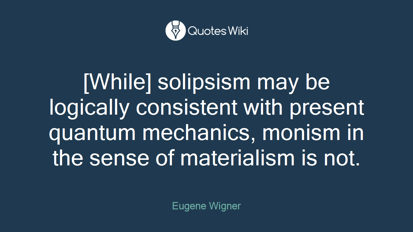[While] solipsism may be logically consistent with present quantum mechanics, monism in the sense of materialism is not.