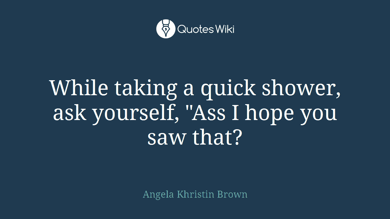 While taking a quick shower, ask yourself, "Ass I hope you saw that?