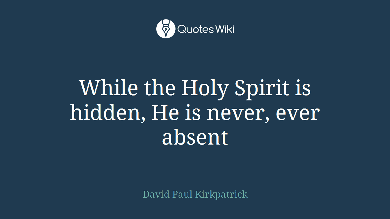 While the Holy Spirit is hidden, He is never, ever absent