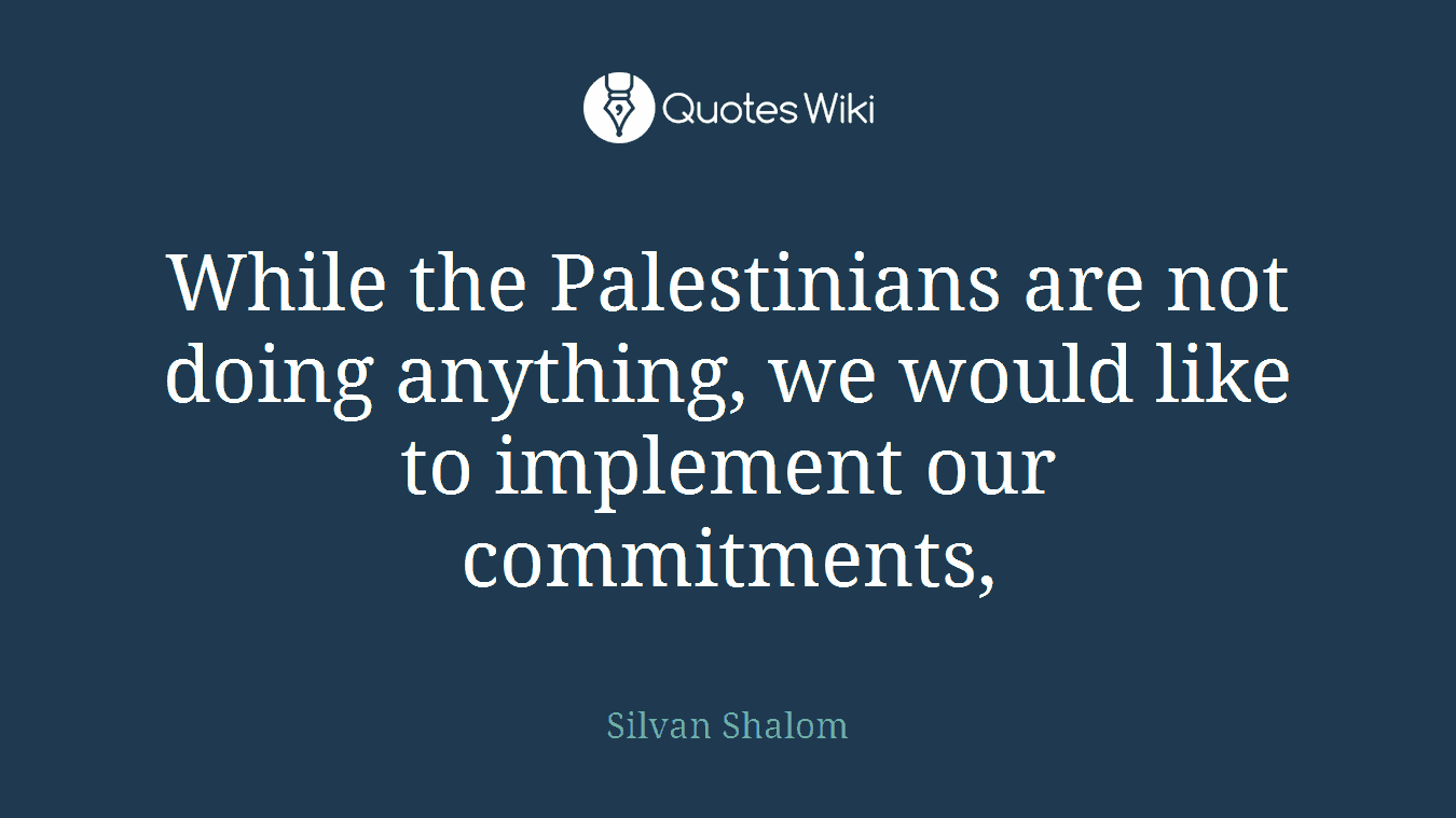 While the Palestinians are not doing anything, we would like to implement our commitments,