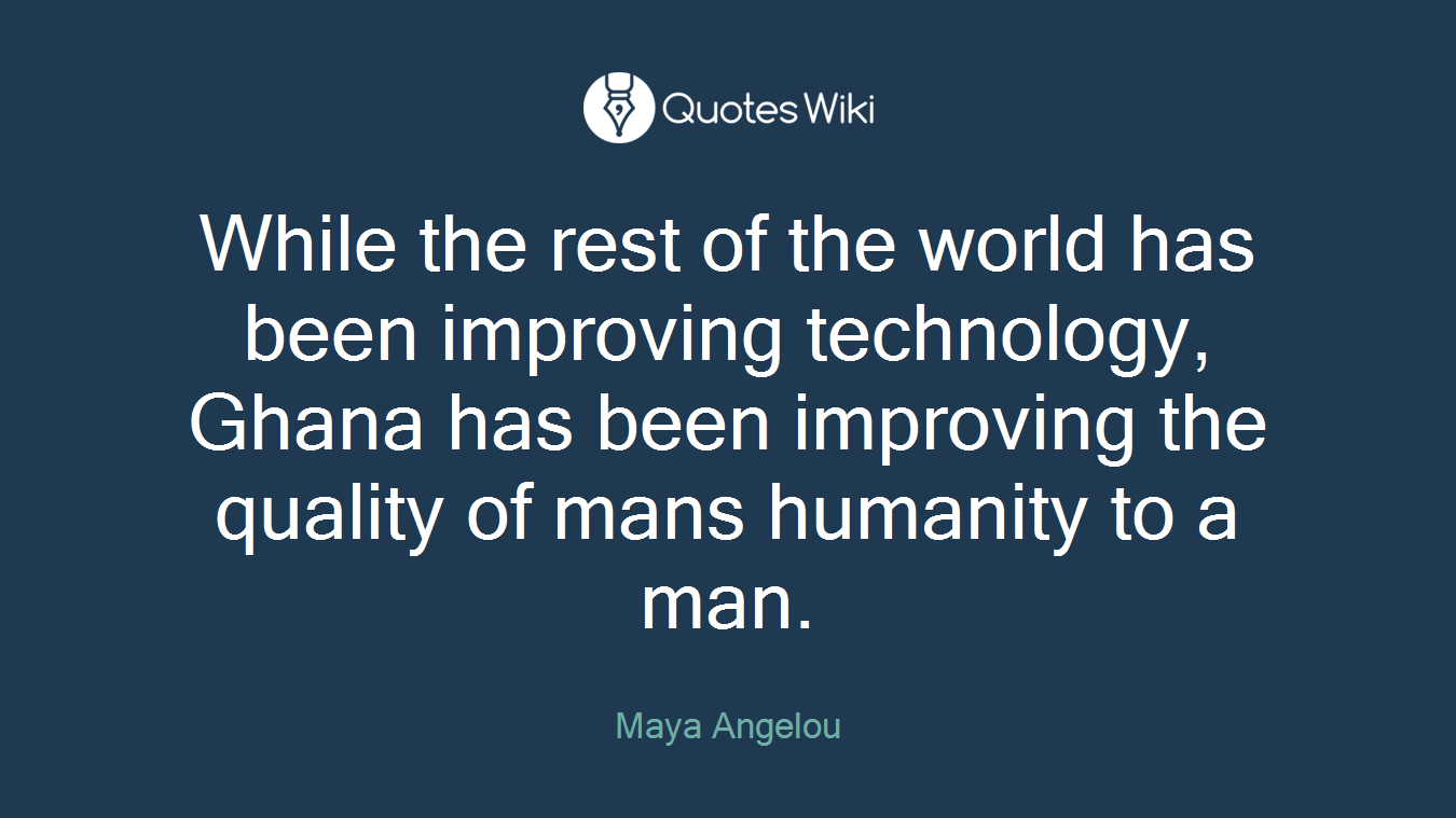 While the rest of the world has been improving technology, Ghana has been improving the quality of mans humanity to a man.