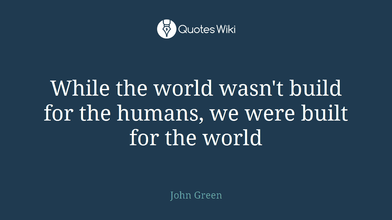 While the world wasn't build for the humans, we were built for the world