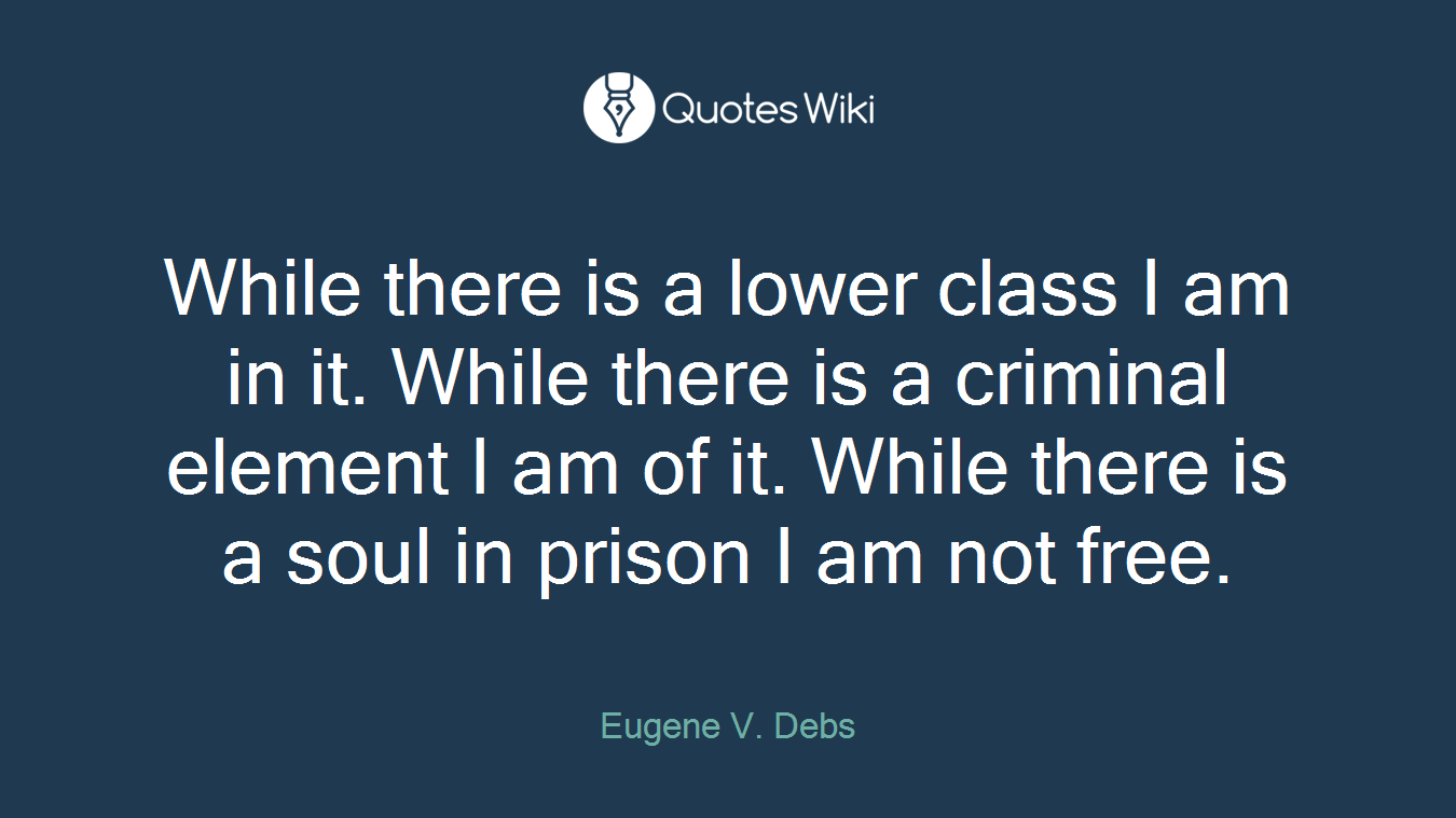 While there is a lower class I am in it. While there is a criminal element I am of it. While there is a soul in prison I am not free.