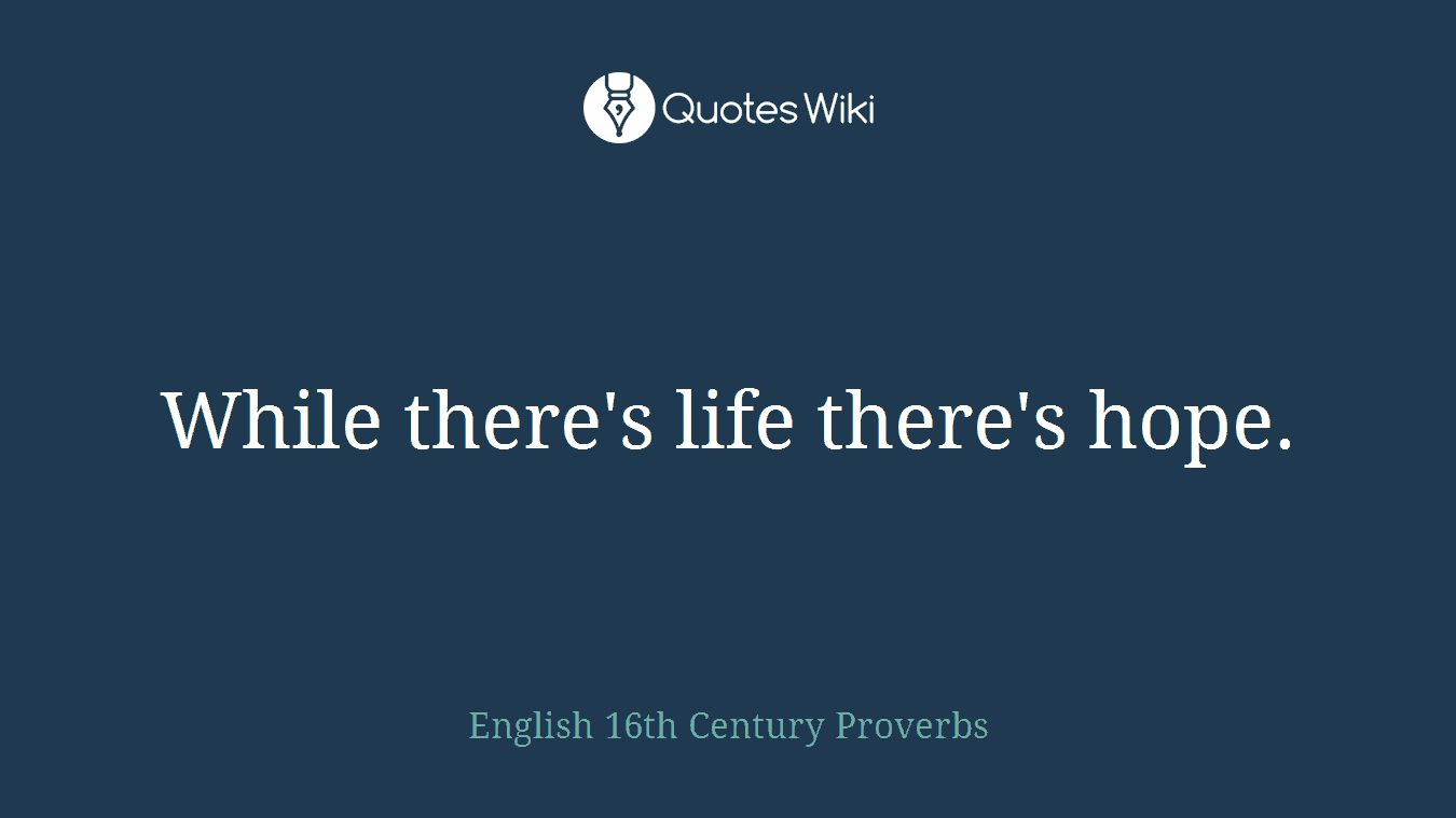 While there's life there's hope.