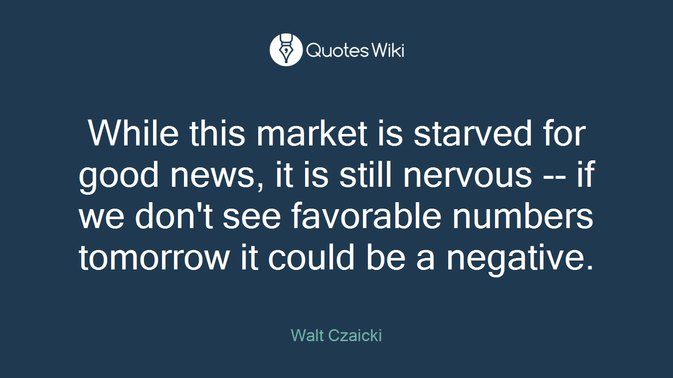 While this market is starved for good news, it is still nervous -- if we don't see favorable numbers tomorrow it could be a negative.
