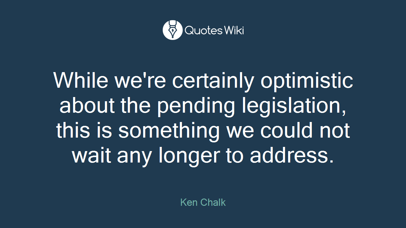 While we're certainly optimistic about the pending legislation, this is something we could not wait any longer to address.