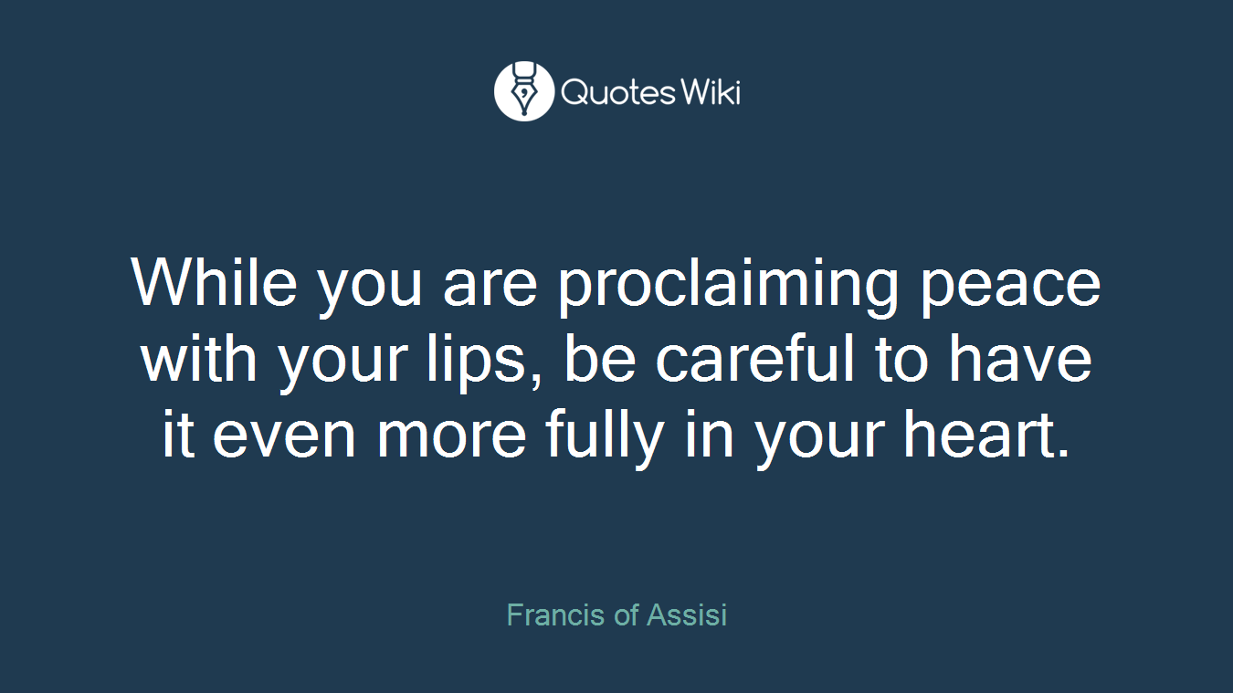 While you are proclaiming peace with your lips, be careful to have it even more fully in your heart.