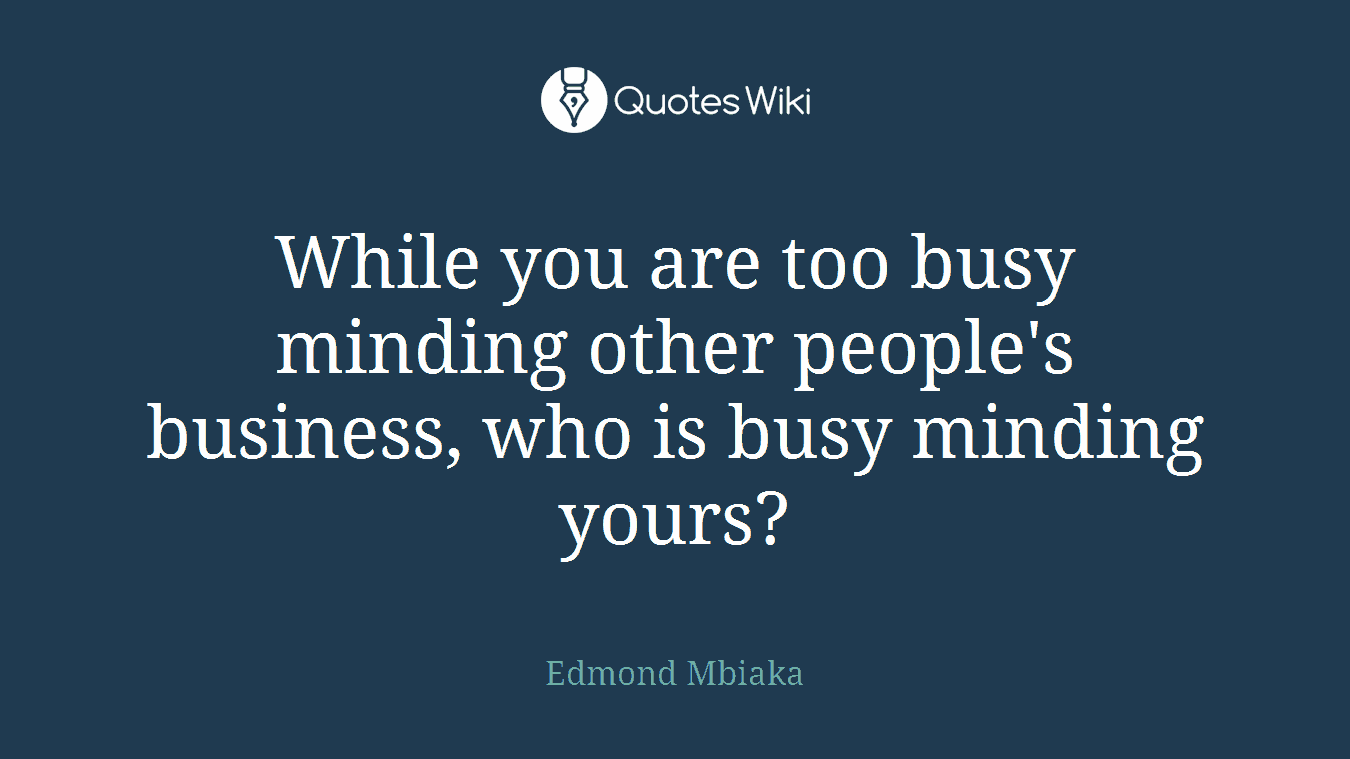 While you are too busy minding other people's business, who is busy minding yours?