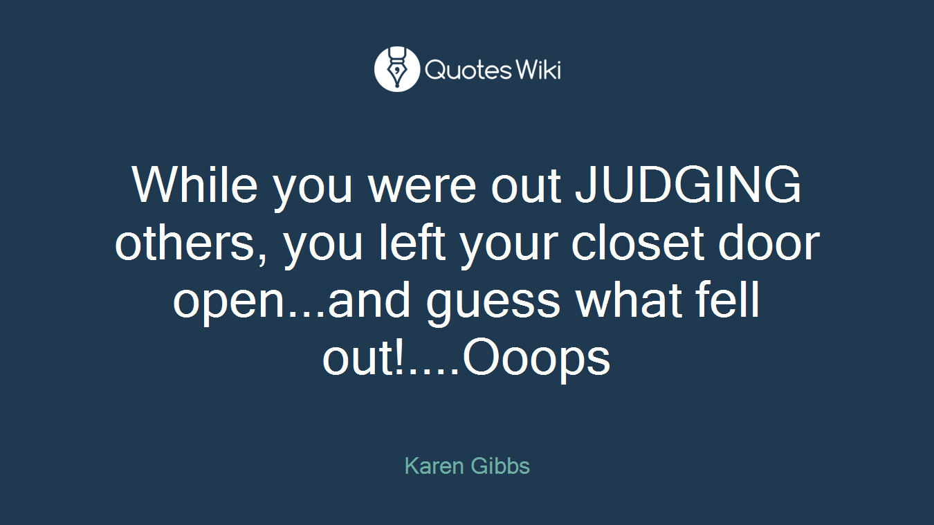 While you were out JUDGING others, you left your closet door open...and guess what fell out!....Ooops