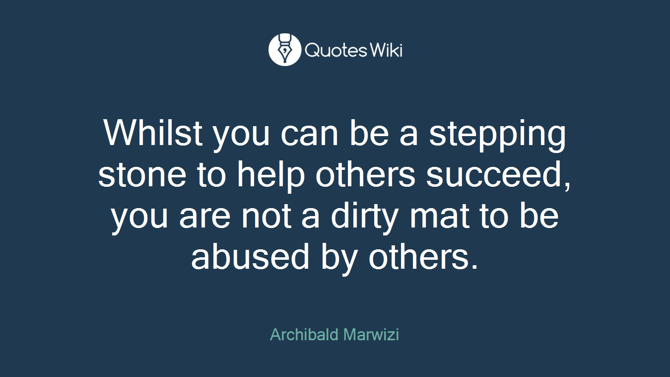 Whilst you can be a stepping stone to help others succeed, you are not a dirty mat to be abused by others.