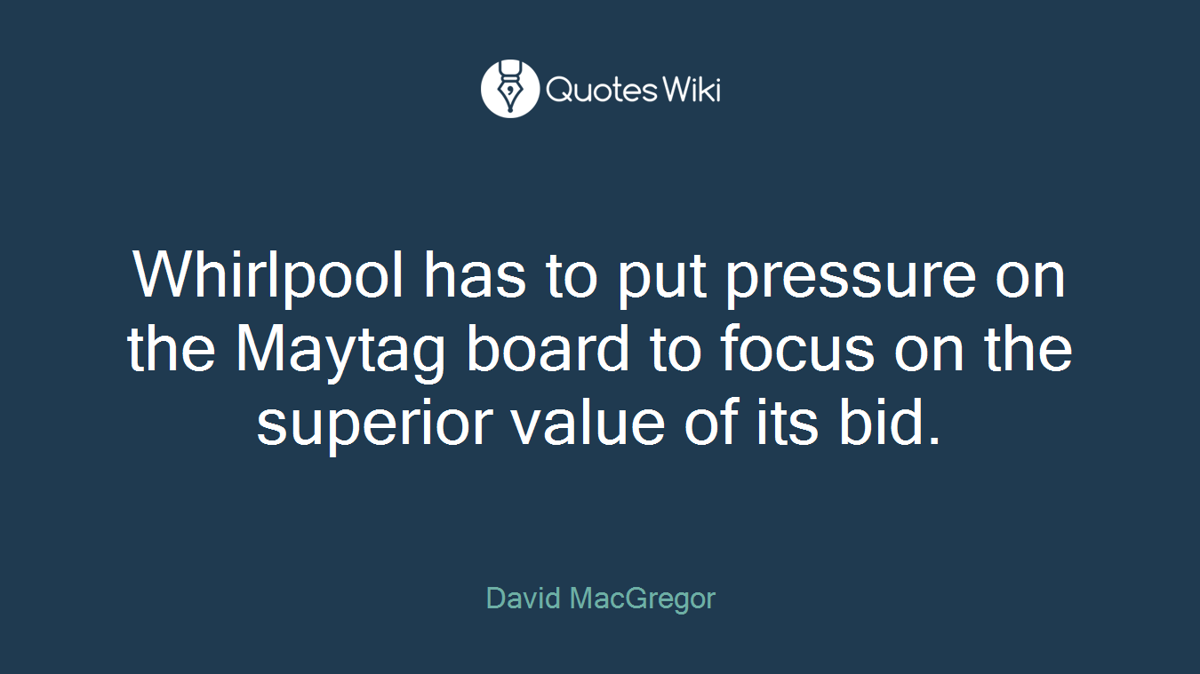 Whirlpool has to put pressure on the Maytag board to focus on the superior value of its bid.
