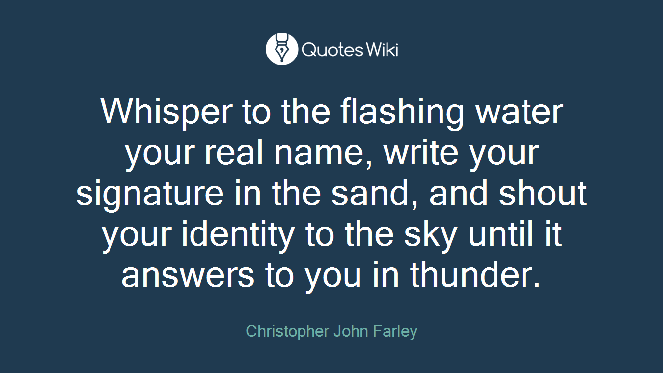 Whisper to the flashing water your real name, write your signature in the sand, and shout your identity to the sky until it answers to you in thunder.